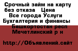 Срочный займ на карту без отказа › Цена ­ 500 - Все города Услуги » Бухгалтерия и финансы   . Башкортостан респ.,Мечетлинский р-н